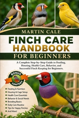 Finch Care Handbook for Beginners: A Complete Step-by-Step Guide to Feeding, Housing, Health Care, Behavior, and Successful Finch Keeping for Beginner by Cale, Martin