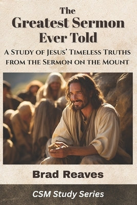 The Greatest Sermon Ever Told: A Study of Jesus' Timeless Truths from the Sermon on the Mount by Reaves, Brad