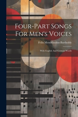 Four-part Songs For Men's Voices: With English And German Words by Mendelssohn-Bartholdy, Felix