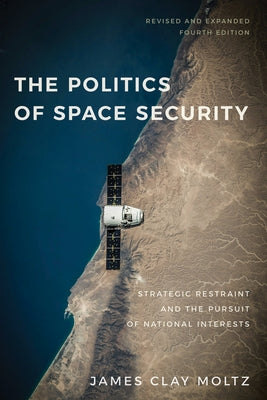 The Politics of Space Security: Strategic Restraint and the Pursuit of National Interests, Fourth Edition by Moltz, James Clay