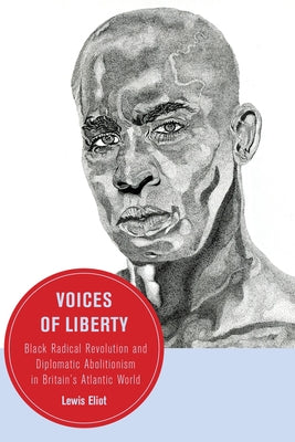Voices of Liberty: Black Radical Revolution and Diplomatic Abolitionism in Britain's Atlantic World Volume 25 by Eliot, Lewis
