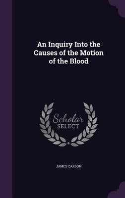 An Inquiry Into the Causes of the Motion of the Blood by Carson, James