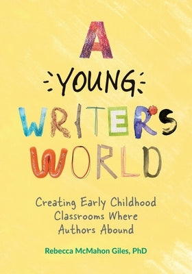 A Young Writer's World: Creating Early Childhood Classrooms Where Authors Abound by McMahon Giles, Rebecca Rebecca