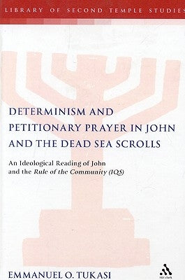 Determinism and Petitionary Prayer in John and the Dead Sea Scrolls: An Ideological Reading of John and the Rule of the Community by Tukasi, Emmanuel O.