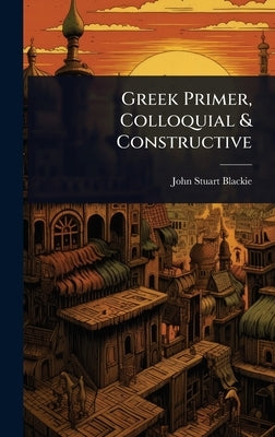 Greek Primer, Colloquial & Constructive by Blackie, John Stuart