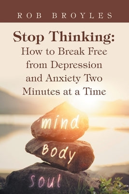 Stop Thinking: How to Break Free from Depression and Anxiety Two Minutes at a Time by Broyles, Rob