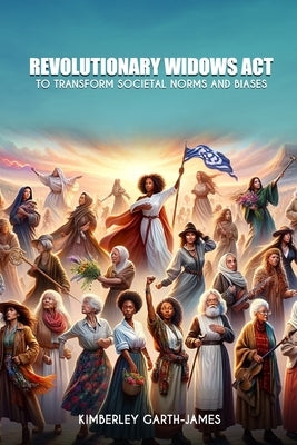 Revolutionary Widows Act: To Transform Societal Norms and Biases by Garth-James, Kimberley