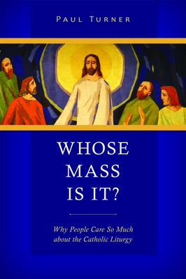 Whose Mass Is It?: Why People Care So Much about the Catholic Liturgy by Turner, Paul