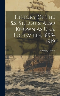 History Of The S.s. St. Louis, Also Known As U.s.s. Louisville, 1895-1919 by Hawk, George J.