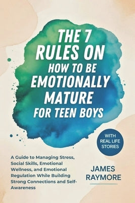 The 7 Rules On How To Be Emotionally Mature For Teen Boys: A Guide to Managing Stress, Social Skills, Emotional Wellness, and Emotional Regulation Whi by Raymore, James
