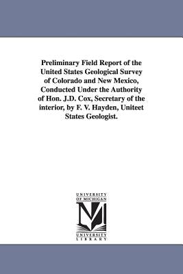 Preliminary Field Report of the United States Geological Survey of Colorado and New Mexico, Conducted Under the Authority of Hon. J.D. Cox, Secretary by Geological and Geographical Survey of Th