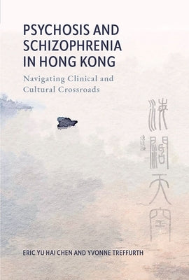 Psychosis and Schizophrenia in Hong Kong: Navigating Clinical and Cultural Crossroads by Chen, Eric Yu Hai