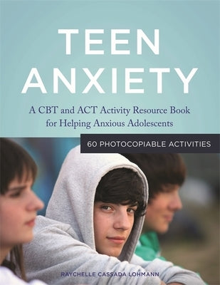 Teen Anxiety: A CBT and ACT Activity Resource Book for Helping Anxious Adolescents by Cassada Lohmann, Raychelle Cassada