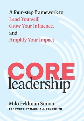 CORE Leadership: A Four-Step Framework to Lead Yourself, Grow Your Influence, and Amplify Your Impact by Feldman Simon, Miki