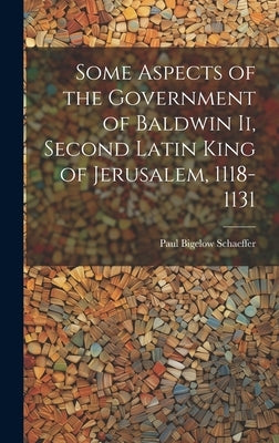 Some Aspects of the Government of Baldwin Ii, Second Latin King of Jerusalem, 1118-1131 by Schaeffer, Paul Bigelow