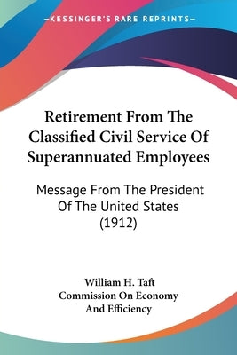 Retirement From The Classified Civil Service Of Superannuated Employees: Message From The President Of The United States (1912) by Taft, William H.