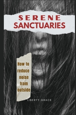 Serene Sanctuaries: How to reduce noise from outside: A Comprehensive Guide to Achieving Inner Peace and Unwavering Focus in a Noisy World by Grace, Liberty