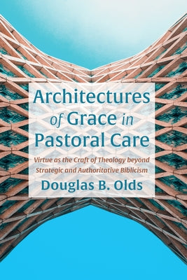 Architectures of Grace in Pastoral Care: Virtue as the Craft of Theology Beyond Strategic and Authoritative Biblicism by Olds, Douglas B.