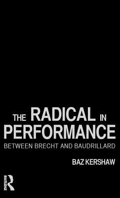 The Radical in Performance: Between Brecht and Baudrillard by Kershaw, Baz