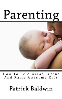 Parenting: How To Be A Great Parent And Raise Awesome Kids by F, A. J.