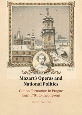 Mozart's Operas and National Politics: Canon Formation in Prague from 1791 to the Present by Nedbal, Martin