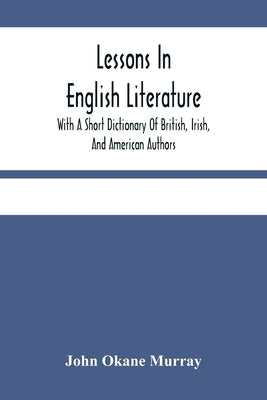 Lessons In English Literature With A Short Dictionary Of British, Irish, And American Authors by Okane Murray, John