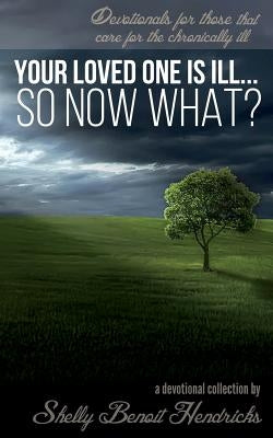 Your Loved One Is Ill... So Now What?: Devotionals for those that care for the chronically ill by Hendricks, Shelly Benoit