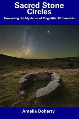 Sacred Stone Circles: Unraveling the Mysteries of Megalithic Monuments by Doherty, Amelia