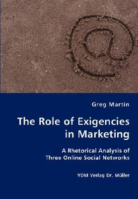 The Role of Exigencies in Marketing - A Rhetorical Analysis of Three Online Social Networks by Martin, Greg