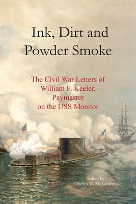 Ink, Dirt and Powder Smoke: The Civil War Letters of William F. Keeler, Paymaster on the USS Monitor by McLandress, Charles W.