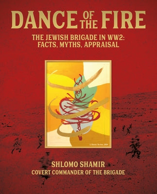Dance of the Fire: The Jewish Brigade in Ww2: Facts, Myths, Appraisal by Shamir, Shlomo