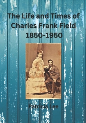 The Life and Times of Charles Frank Field 1850-1950 by Lee, Patricia