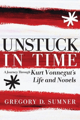 Unstuck in Time: A Journey Through Kurt Vonnegut's Life and Novels by Sumner, Gregory D.