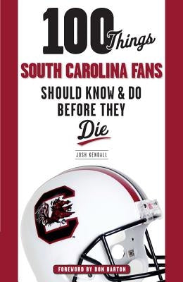 100 Things South Carolina Fans Should Know & Do Before They Die by Kendall, Josh