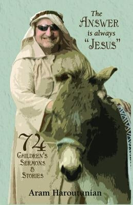 The Answer is Always Jesus: 74 Children's Sermons for All Occasions by Haroutunian, Aram