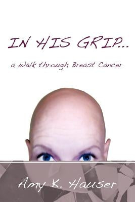 In His Grip ... a Walk Through Breast Cancer by Hauser, Amy K.