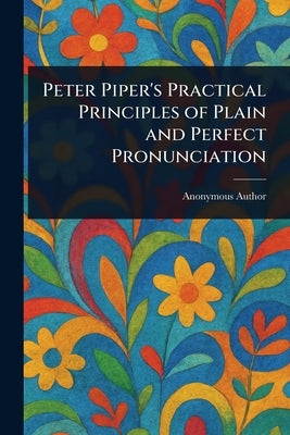 Peter Piper's Practical Principles of Plain and Perfect Pronunciation by Anonymous