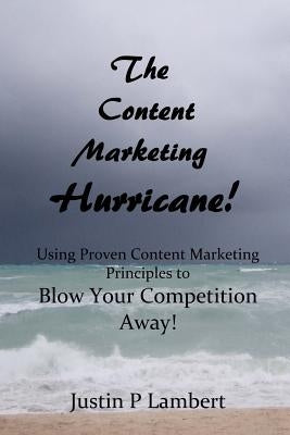 The Content Marketing Hurricane: How to Use Proven Content Marketing Principles to Blow Your Competition Away! by Lambert, Justin P.