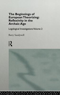 The Beginnings of European Theorizing: Reflexivity in the Archaic Age: Logological Investigations: Volume Two by Sandywell, Barry