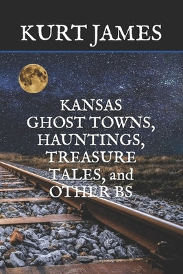 KANSAS GHOST TOWNS, HAUNTINGS, TREASURE TALES, and OTHER BS by James, Kurt