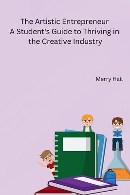 The Artistic Entrepreneur A Student's Guide to Thriving in the Creative Industry by Merry Hail