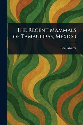 The Recent Mammals of Tamaulipas, México by Alvarez, Ticul