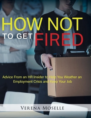 How Not to Get Fired: Advice From an HR Insider to Help You Weather an Employment Crisis and Keep Your Job by Moselle, Verena