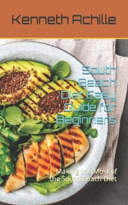 South Beach Diet Easy Guide for Beginners: Making the Most of the South Beach Diet by Achille, Kenneth