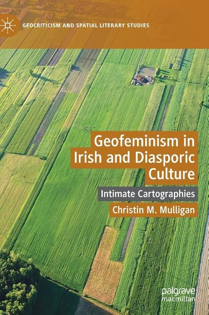 Geofeminism in Irish and Diasporic Culture: Intimate Cartographies by Mulligan, Christin M.