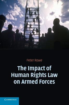 The Impact of Human Rights Law on Armed Forces by Rowe, Peter