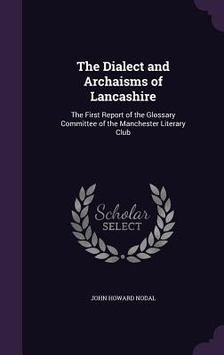 The Dialect and Archaisms of Lancashire: The First Report of the Glossary Committee of the Manchester Literary Club by Nodal, John Howard