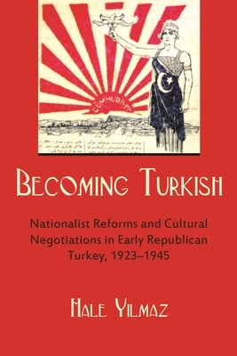Becoming Turkish: Nationalist Reforms and Cultural Negotiations in Early Republican Turkey 1923-1945 by Yilmaz, Hale
