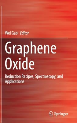 Graphene Oxide: Reduction Recipes, Spectroscopy, and Applications by Gao, Wei
