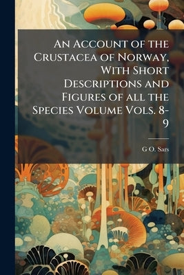 An Account of the Crustacea of Norway, With Short Descriptions and Figures of all the Species Volume Vols. 8-9 by Sars, G. O. 1837-1927